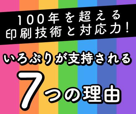 100年を超える印刷技術と対応力！ いろぷりが支持される7つの理由 こちらからチェック！